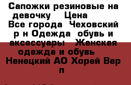 Сапожки резиновые на девочку. › Цена ­ 400 - Все города, Чеховский р-н Одежда, обувь и аксессуары » Женская одежда и обувь   . Ненецкий АО,Хорей-Вер п.